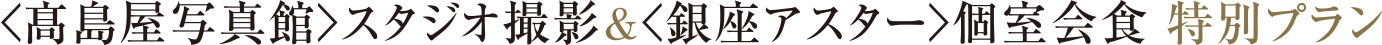 ＜髙島屋写真館＞スタジオ撮影＆＜銀座アスター＞個室会食 特別プラン