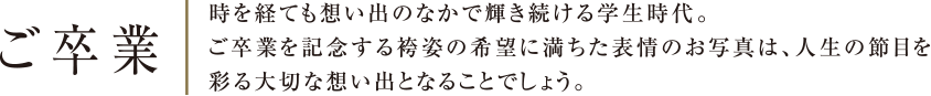 時を経ても想い出のなかで輝き続ける学生時代ご卒業を記念する袴姿の希望に満ちた表情のお写真は、人生の節目を彩る大切な想い出となることでしょう。